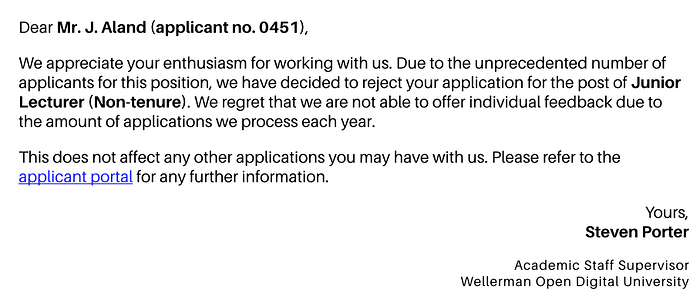 Dear Mr. J Aland (applicant 451): Due to the unprecedented number of applicants for this position, we have decided to reject your application...