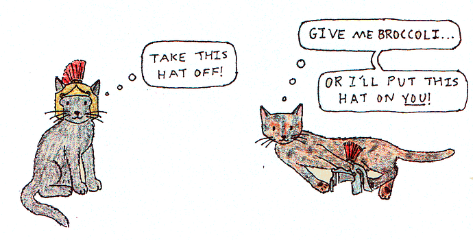 An ink illustration of two cats in a cute, simple style, colored with colored pencils. A black, fluffy cat is sitting on the left, wearing a gold Roman helmet with a red plume. A thought bubble over his head reads, "Take this hat off!" The other is a tortoiseshell kitty, flopping on her side, holding a matching silver helmet between her front and back paws. Her thought bubble says, "Give me broccoli or I'll put this hat on YOU!"