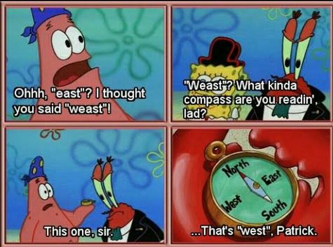 A series of screencaps from Spongebob Squarepants. Every character is wearing pirate outfits. Patrick Star says, "Ohh, 'east'? I thought you said, 'weast'!" Mr. Krabs replies, "'Weast'? What kinda compass are you readin', lad?" Patrick holds up a compass and says, "This one, sir." The closeup of the compass has normal directions. Mr. Krabs says, "That's 'west', Patrick."